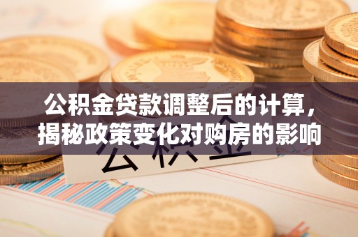 矿区公积金贷款调整后的计算，揭秘政策变化对购房的影响