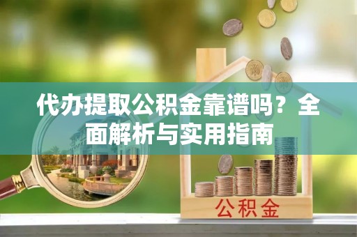 矿区代办提取公积金靠谱吗？全面解析与实用指南