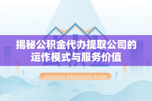 矿区揭秘公积金代办提取公司的运作模式与服务价值