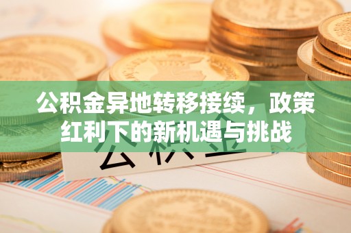 矿区公积金异地转移接续，政策红利下的新机遇与挑战