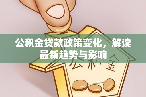 矿区公积金贷款政策变化，解读最新趋势与影响