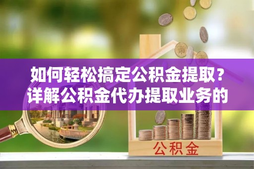 矿区如何轻松搞定公积金提取？详解公积金代办提取业务的便捷之道