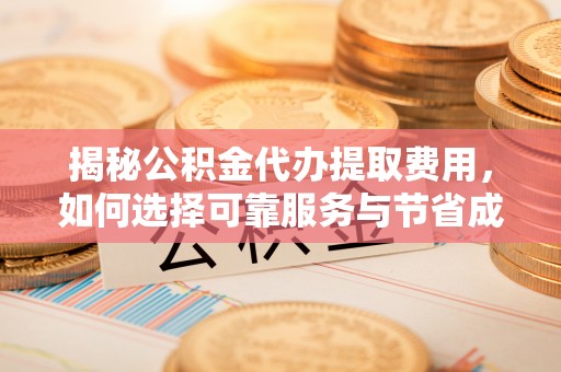 矿区揭秘公积金代办提取费用，如何选择可靠服务与节省成本