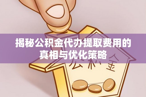 矿区揭秘公积金代办提取费用的真相与优化策略