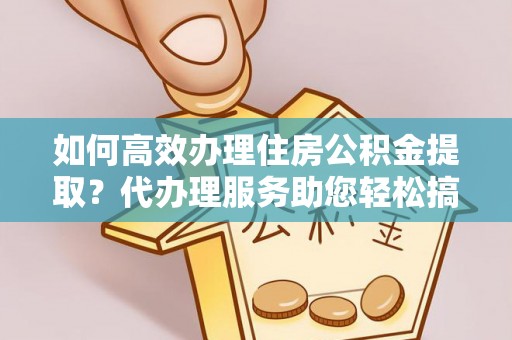 矿区如何高效办理住房公积金提取？代办理服务助您轻松搞定