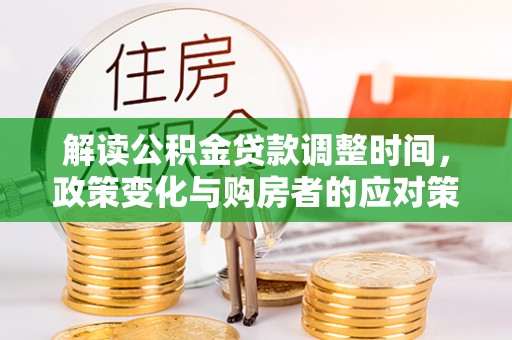 矿区解读公积金贷款调整时间，政策变化与购房者的应对策略