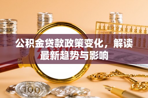 矿区公积金贷款政策变化，解读最新趋势与影响