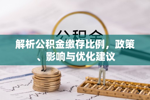 矿区解析公积金缴存比例，政策、影响与优化建议
