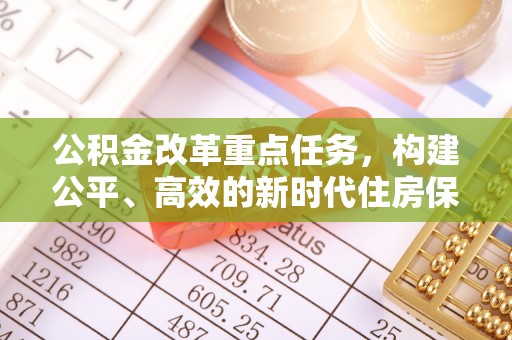 矿区公积金改革重点任务，构建公平、高效的新时代住房保障体系