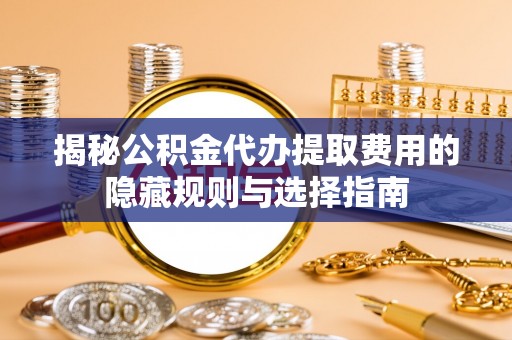 矿区揭秘公积金代办提取费用的隐藏规则与选择指南