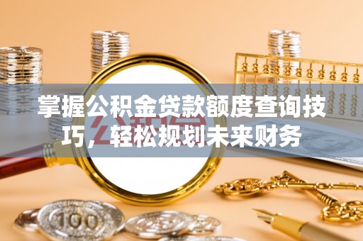 矿区掌握公积金贷款额度查询技巧，轻松规划未来财务