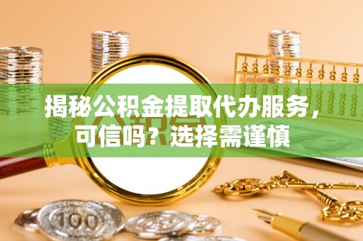 矿区揭秘公积金提取代办服务，可信吗？选择需谨慎