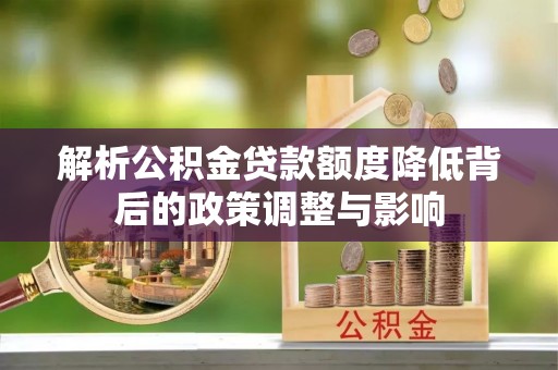 矿区解析公积金贷款额度降低背后的政策调整与影响