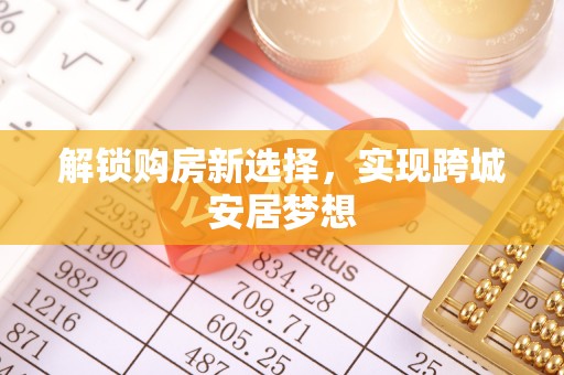 矿区解锁购房新选择，实现跨城安居梦想
