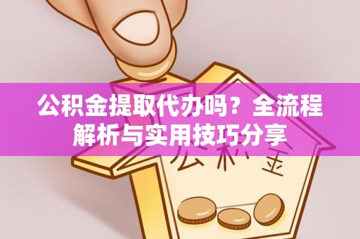 矿区公积金提取代办吗？全流程解析与实用技巧分享