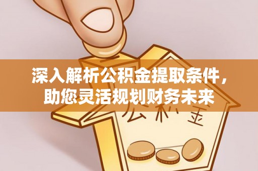 矿区深入解析公积金提取条件，助您灵活规划财务未来