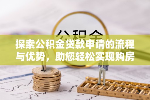 矿区探索公积金贷款申请的流程与优势，助您轻松实现购房梦想