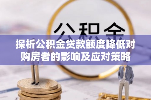 矿区探析公积金贷款额度降低对购房者的影响及应对策略