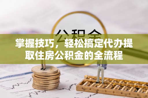 矿区掌握技巧，轻松搞定代办提取住房公积金的全流程