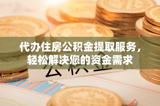 矿区代办住房公积金提取服务，轻松解决您的资金需求