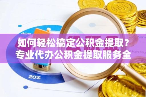 矿区如何轻松搞定公积金提取？专业代办公积金提取服务全解析