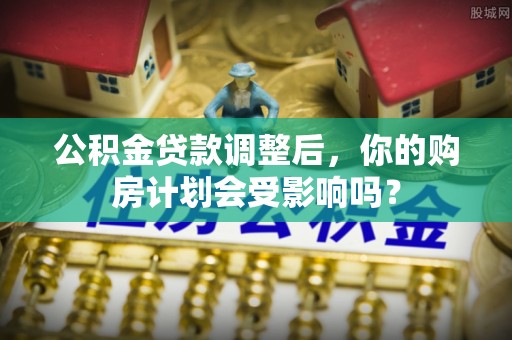 矿区公积金贷款调整后，你的购房计划会受影响吗？