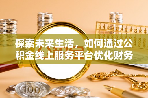 矿区探索未来生活，如何通过公积金线上服务平台优化财务管理