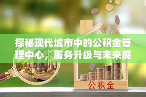 矿区探秘现代城市中的公积金管理中心，服务升级与未来展望