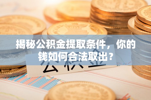 矿区揭秘公积金提取条件，你的钱如何合法取出？