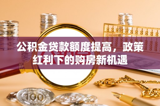 矿区公积金贷款额度提高，政策红利下的购房新机遇