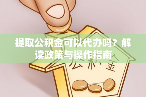 矿区提取公积金可以代办吗？解读政策与操作指南