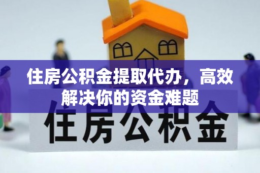 矿区住房公积金提取代办，高效解决你的资金难题