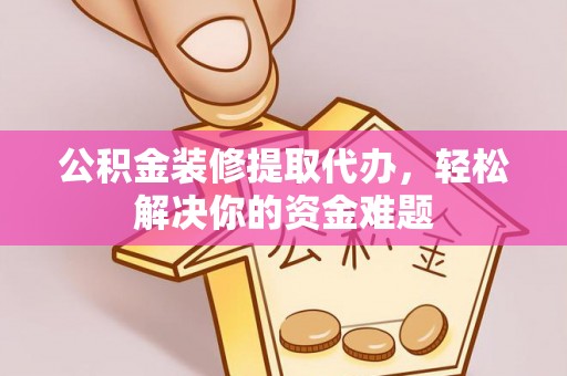 矿区公积金装修提取代办，轻松解决你的资金难题