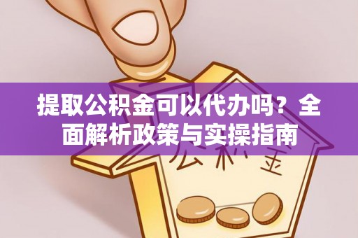 矿区提取公积金可以代办吗？全面解析政策与实操指南