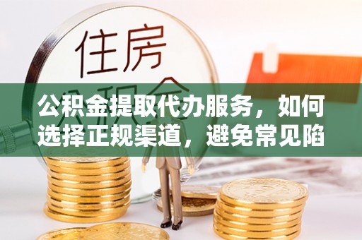 矿区公积金提取代办服务，如何选择正规渠道，避免常见陷阱