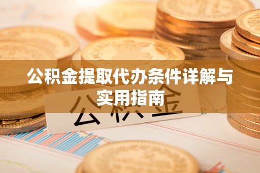 矿区公积金提取代办条件详解与实用指南
