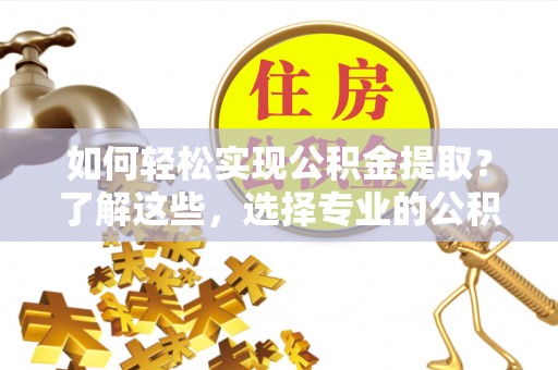 矿区如何轻松实现公积金提取？了解这些，选择专业的公积金提取代办服务