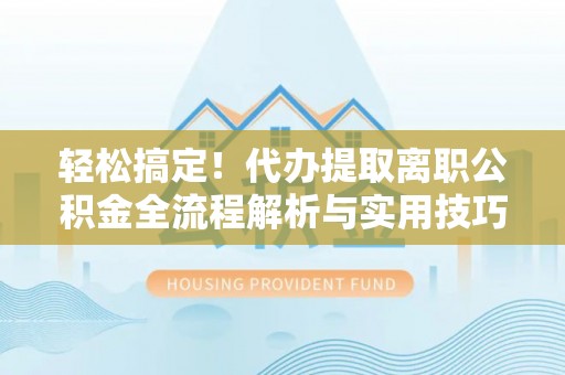 矿区轻松搞定！代办提取离职公积金全流程解析与实用技巧