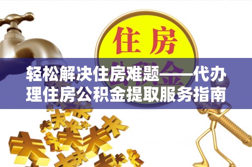 矿区轻松解决住房难题——代办理住房公积金提取服务指南