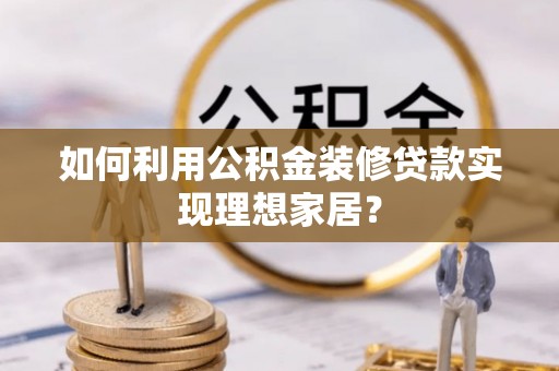 矿区如何利用公积金装修贷款实现理想家居？