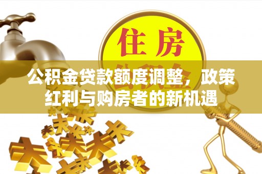 矿区公积金贷款额度调整，政策红利与购房者的新机遇