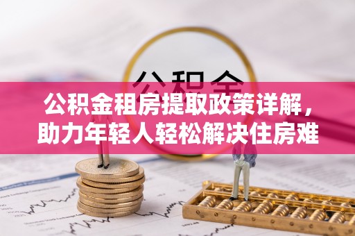 矿区公积金租房提取政策详解，助力年轻人轻松解决住房难题