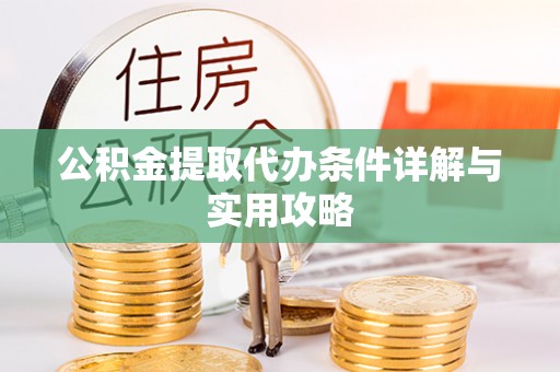 矿区公积金提取代办条件详解与实用攻略
