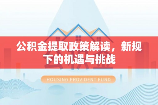 矿区公积金提取政策解读，新规下的机遇与挑战