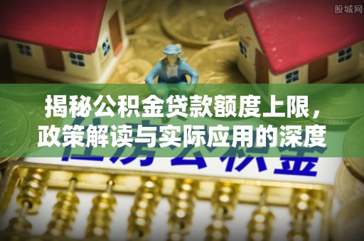 矿区揭秘公积金贷款额度上限，政策解读与实际应用的深度分析