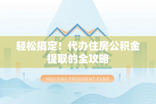 矿区轻松搞定！代办住房公积金提取的全攻略