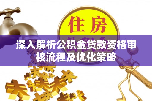 矿区深入解析公积金贷款资格审核流程及优化策略
