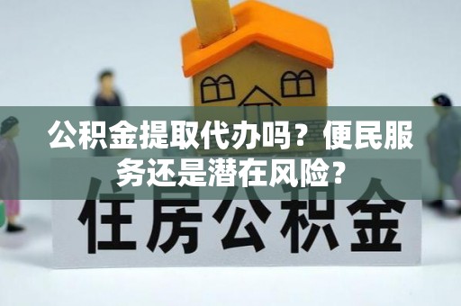 矿区公积金提取代办吗？便民服务还是潜在风险？