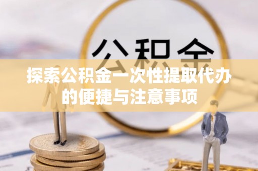 矿区探索公积金一次性提取代办的便捷与注意事项