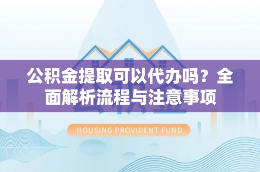 矿区公积金提取可以代办吗？全面解析流程与注意事项